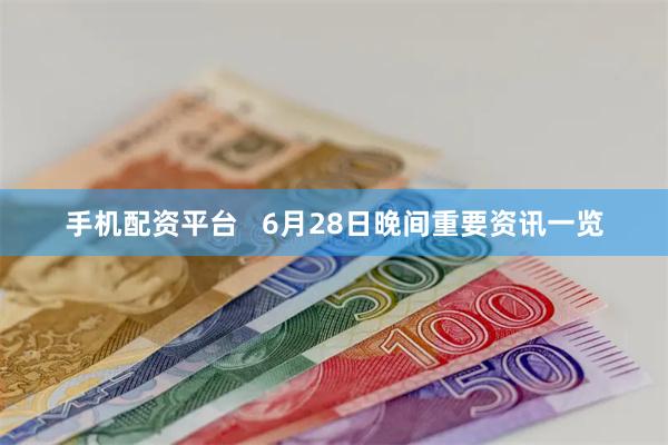 手机配资平台   6月28日晚间重要资讯一览