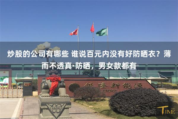 炒股的公司有哪些 谁说百元内没有好防晒衣？薄而不透真·防晒，男女款都有