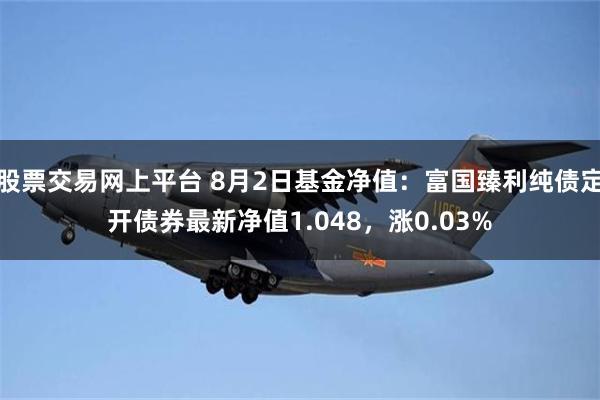 股票交易网上平台 8月2日基金净值：富国臻利纯债定开债券最新净值1.048，涨0.03%