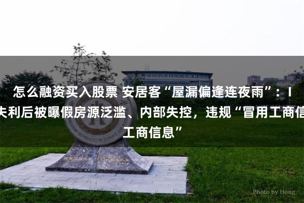 怎么融资买入股票 安居客“屋漏偏逢连夜雨”：IPO失利后被曝假房源泛滥、内部失控，违规“冒用工商信息”