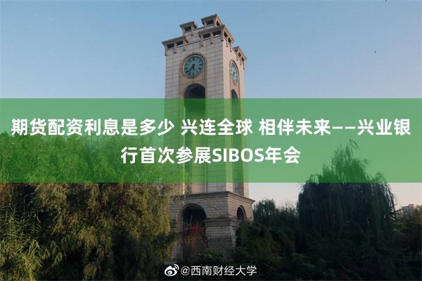 期货配资利息是多少 兴连全球 相伴未来——兴业银行首次参展SIBOS年会