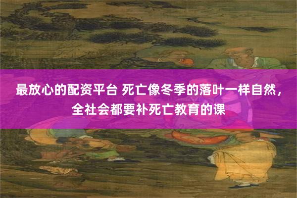 最放心的配资平台 死亡像冬季的落叶一样自然，全社会都要补死亡教育的课