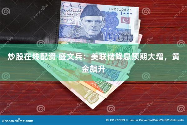 炒股在线配资 盛文兵：美联储降息预期大增，黄金飙升