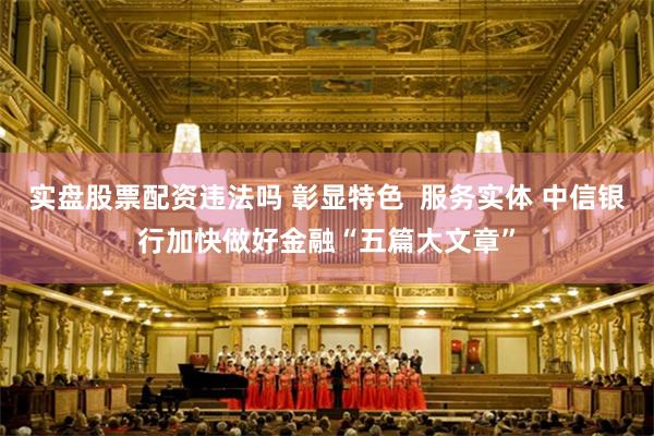 实盘股票配资违法吗 彰显特色  服务实体 中信银行加快做好金融“五篇大文章”