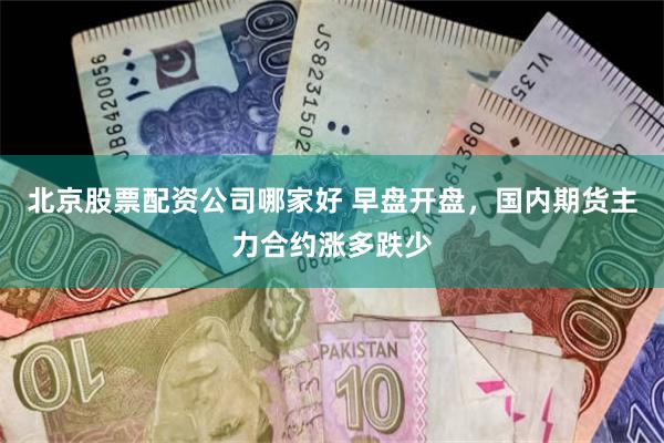北京股票配资公司哪家好 早盘开盘，国内期货主力合约涨多跌少