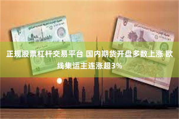 正规股票杠杆交易平台 国内期货开盘多数上涨 欧线集运主连涨超3%