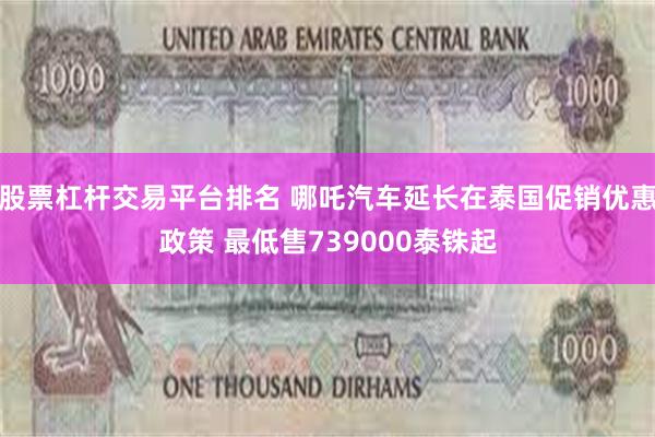股票杠杆交易平台排名 哪吒汽车延长在泰国促销优惠政策 最低售739000泰铢起