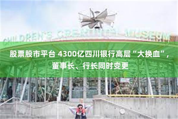 股票股市平台 4300亿四川银行高层“大换血”, 董事长、行长同时变更