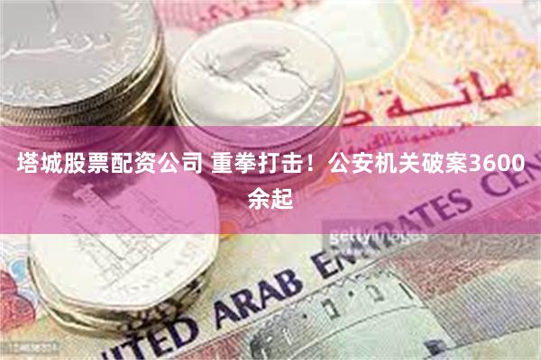 塔城股票配资公司 重拳打击！公安机关破案3600余起