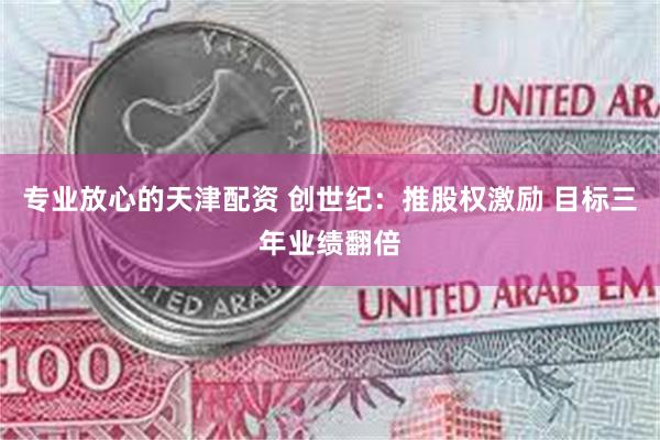 专业放心的天津配资 创世纪：推股权激励 目标三年业绩翻倍