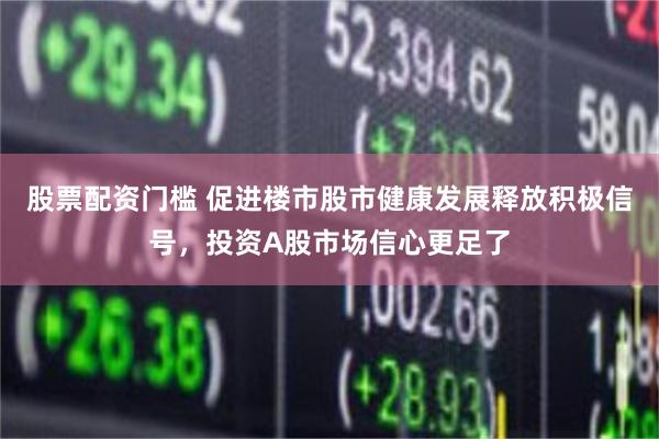 股票配资门槛 促进楼市股市健康发展释放积极信号，投资A股市场信心更足了