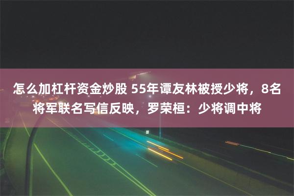 怎么加杠杆资金炒股 55年谭友林被授少将，8名将军联名写信反映，罗荣桓：少将调中将