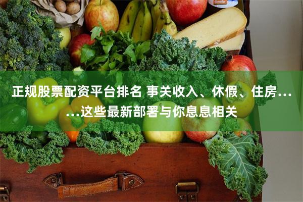 正规股票配资平台排名 事关收入、休假、住房……这些最新部署与你息息相关