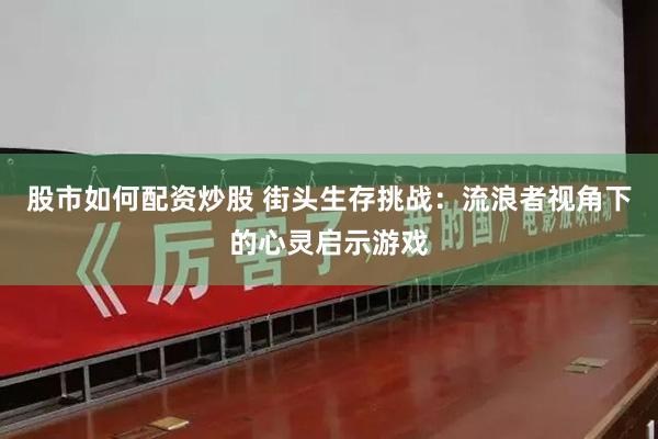 股市如何配资炒股 街头生存挑战：流浪者视角下的心灵启示游戏