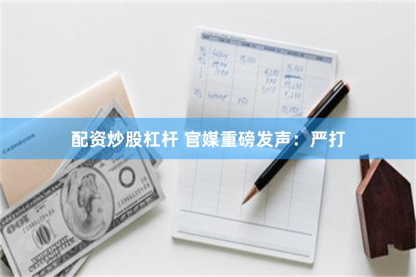 配资炒股杠杆 官媒重磅发声：严打