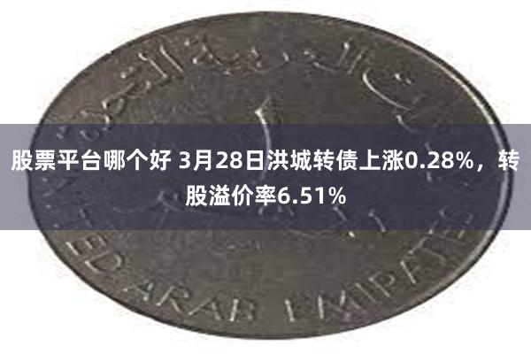 股票平台哪个好 3月28日洪城转债上涨0.28%，转股溢价率6.51%