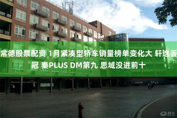 常德股票配资 1月紧凑型轿车销量榜单变化大 轩逸丢冠 秦PLUS DM第九 思域没进前十