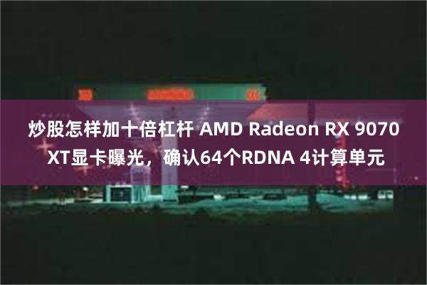 炒股怎样加十倍杠杆 AMD Radeon RX 9070 XT显卡曝光，确认64个RDNA 4计算单元