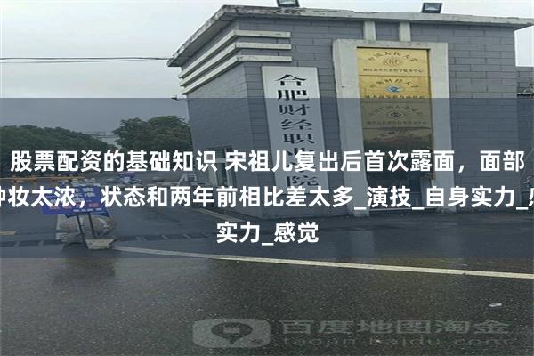 股票配资的基础知识 宋祖儿复出后首次露面，面部发肿妆太浓，状态和两年前相比差太多_演技_自身实力_感觉