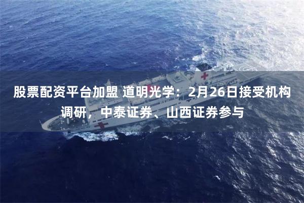 股票配资平台加盟 道明光学：2月26日接受机构调研，中泰证券、山西证券参与