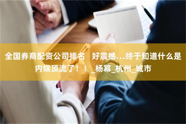 全国券商配资公司排名   好震撼…终于知道什么是内娱顶流了！！_杨幂_杭州_城市