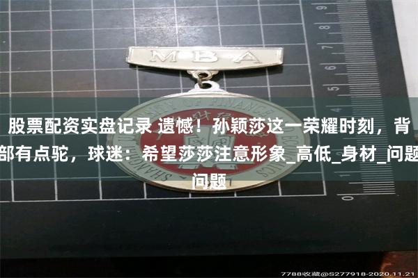 股票配资实盘记录 遗憾！孙颖莎这一荣耀时刻，背部有点驼，球迷：希望莎莎注意形象_高低_身材_问题
