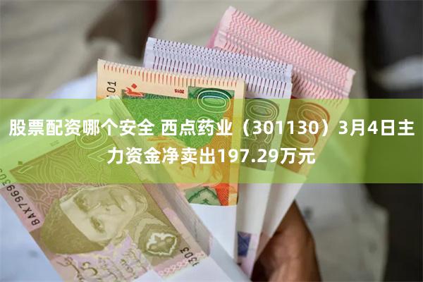 股票配资哪个安全 西点药业（301130）3月4日主力资金净卖出197.29万元