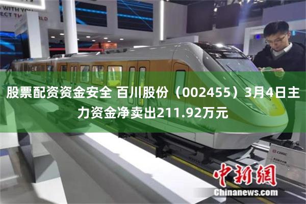 股票配资资金安全 百川股份（002455）3月4日主力资金净卖出211.92万元