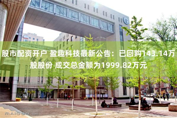 股市配资开户 盈趣科技最新公告：已回购143.14万股股份 成交总金额为1999.82万元