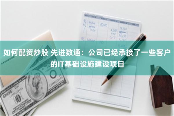 如何配资炒股 先进数通：公司已经承接了一些客户的IT基础设施建设项目