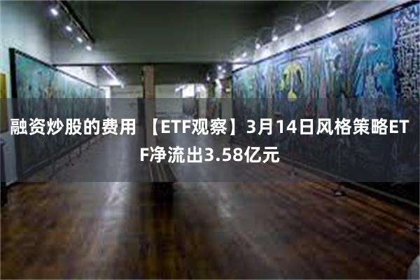 融资炒股的费用 【ETF观察】3月14日风格策略ETF净流出3.58亿元