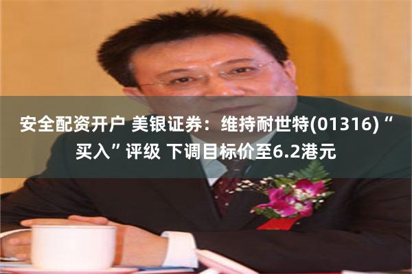 安全配资开户 美银证券：维持耐世特(01316)“买入”评级 下调目标价至6.2港元