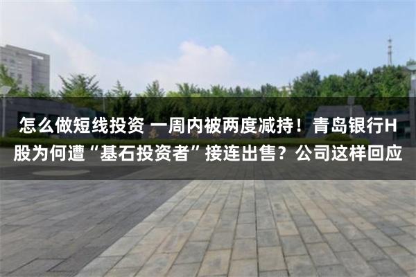 怎么做短线投资 一周内被两度减持！青岛银行H股为何遭“基石投资者”接连出售？公司这样回应