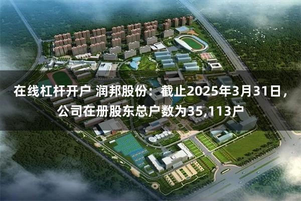 在线杠杆开户 润邦股份：截止2025年3月31日，公司在册股东总户数为35,113户