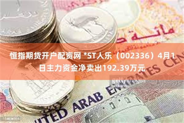 恒指期货开户配资网 *ST人乐（002336）4月1日主力资金净卖出192.39万元