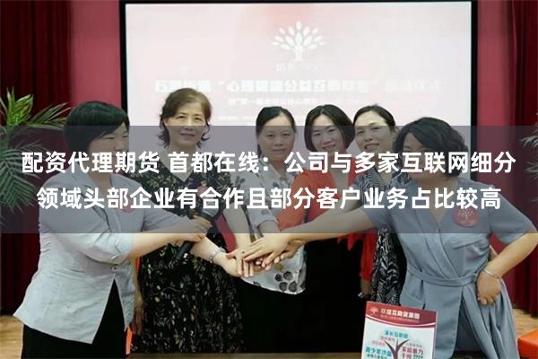 配资代理期货 首都在线：公司与多家互联网细分领域头部企业有合作且部分客户业务占比较高
