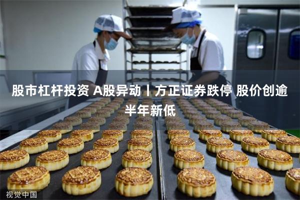 股市杠杆投资 A股异动丨方正证券跌停 股价创逾半年新低