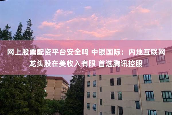 网上股票配资平台安全吗 中银国际：内地互联网龙头股在美收入有限 首选腾讯控股