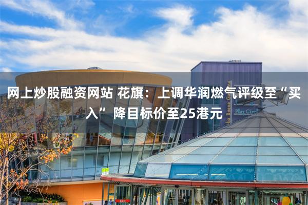 网上炒股融资网站 花旗：上调华润燃气评级至“买入” 降目标价至25港元