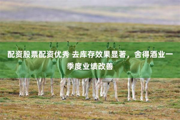 配资股票配资优秀 去库存效果显著，舍得酒业一季度业绩改善