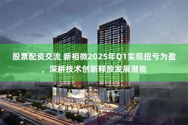 股票配资交流 新相微2025年Q1实现扭亏为盈，深耕技术创新释放发展潜能