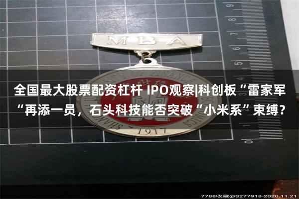 全国最大股票配资杠杆 IPO观察|科创板“雷家军“再添一员，石头科技能否突破“小米系”束缚？