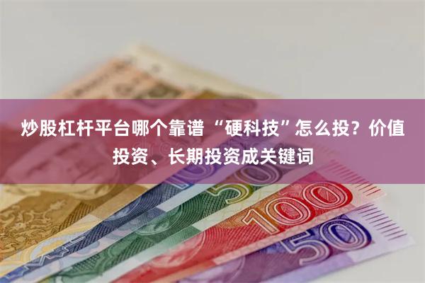 炒股杠杆平台哪个靠谱 “硬科技”怎么投？价值投资、长期投资成关键词