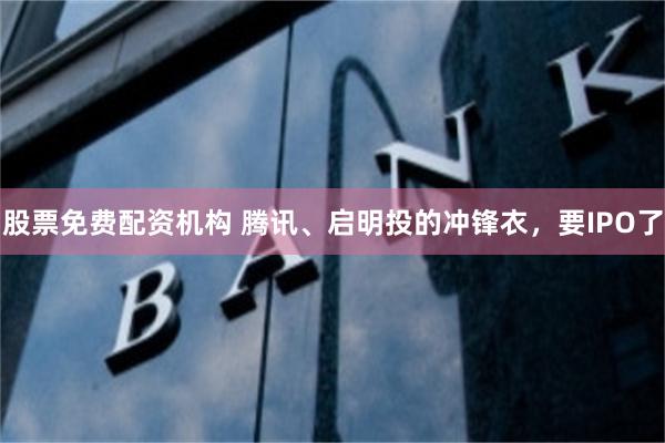 股票免费配资机构 腾讯、启明投的冲锋衣，要IPO了