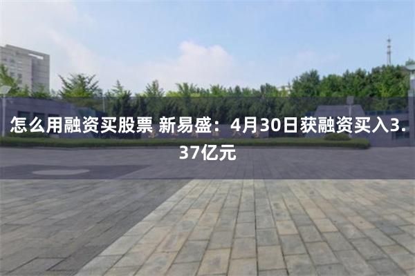 怎么用融资买股票 新易盛：4月30日获融资买入3.37亿元