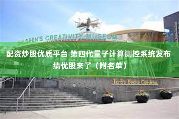 配资炒股优质平台 第四代量子计算测控系统发布 绩优股来了（附名单）