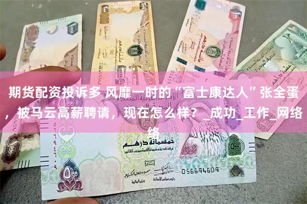 期货配资投诉多 风靡一时的“富士康达人”张全蛋，被马云高薪聘请，现在怎么样？_成功_工作_网络