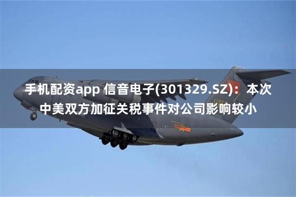 手机配资app 信音电子(301329.SZ)：本次中美双方加征关税事件对公司影响较小