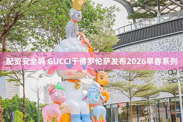 配资安全吗 GUCCI于佛罗伦萨发布2026早春系列