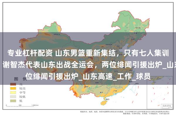 专业杠杆配资 山东男篮重新集结，只有七人集训，为全运会让路，谢智杰代表山东出战全运会，两位绯闻引援出炉_山东高速_工作_球员